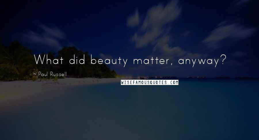 Paul Russell Quotes: What did beauty matter, anyway?
