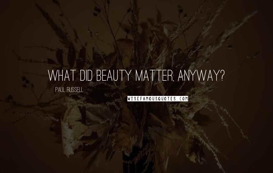 Paul Russell Quotes: What did beauty matter, anyway?