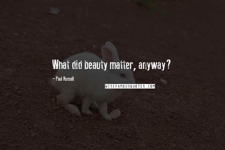 Paul Russell Quotes: What did beauty matter, anyway?