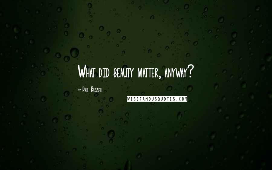Paul Russell Quotes: What did beauty matter, anyway?