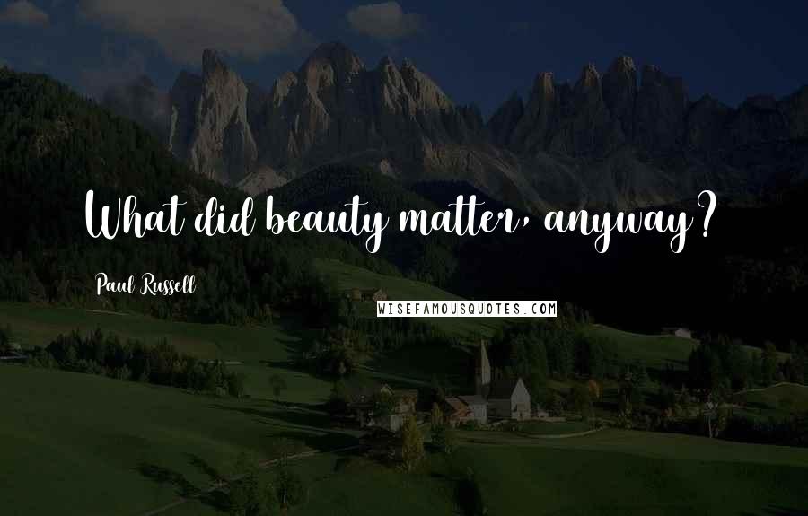 Paul Russell Quotes: What did beauty matter, anyway?