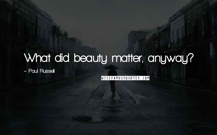 Paul Russell Quotes: What did beauty matter, anyway?