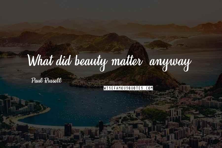 Paul Russell Quotes: What did beauty matter, anyway?
