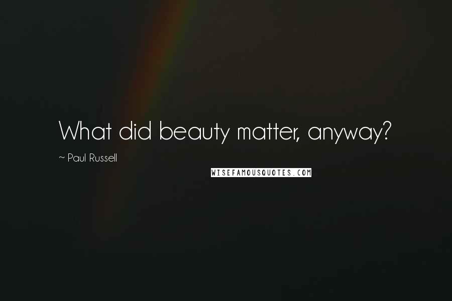 Paul Russell Quotes: What did beauty matter, anyway?