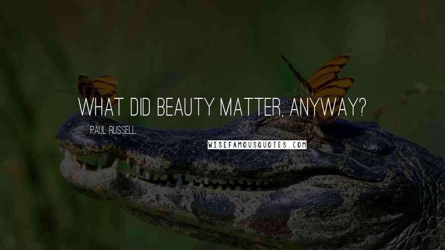 Paul Russell Quotes: What did beauty matter, anyway?