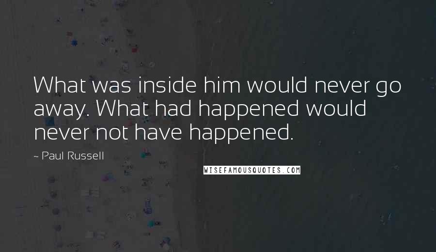 Paul Russell Quotes: What was inside him would never go away. What had happened would never not have happened.
