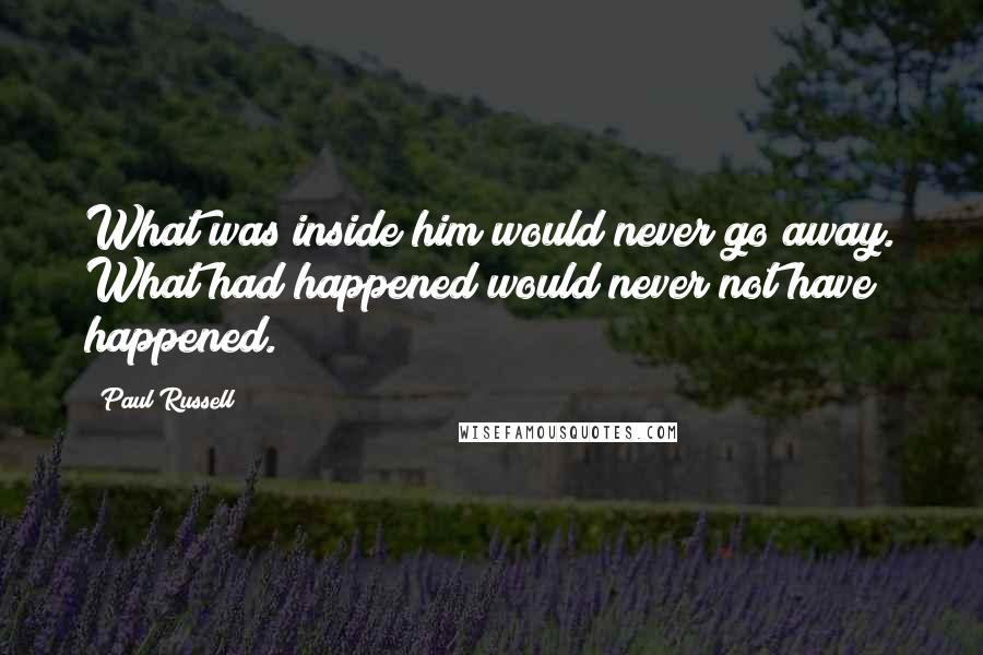 Paul Russell Quotes: What was inside him would never go away. What had happened would never not have happened.