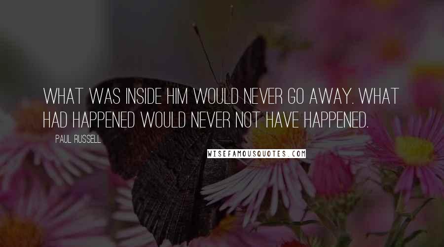 Paul Russell Quotes: What was inside him would never go away. What had happened would never not have happened.