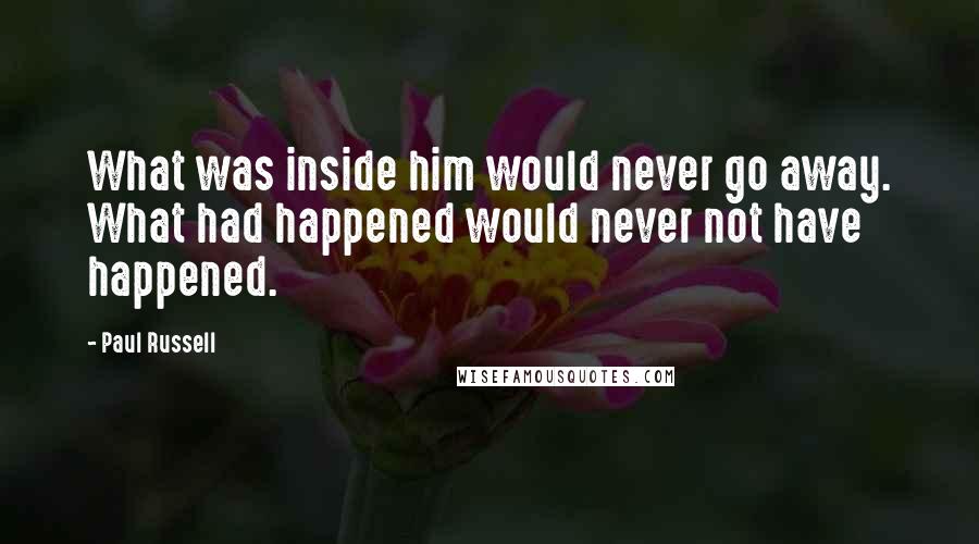 Paul Russell Quotes: What was inside him would never go away. What had happened would never not have happened.
