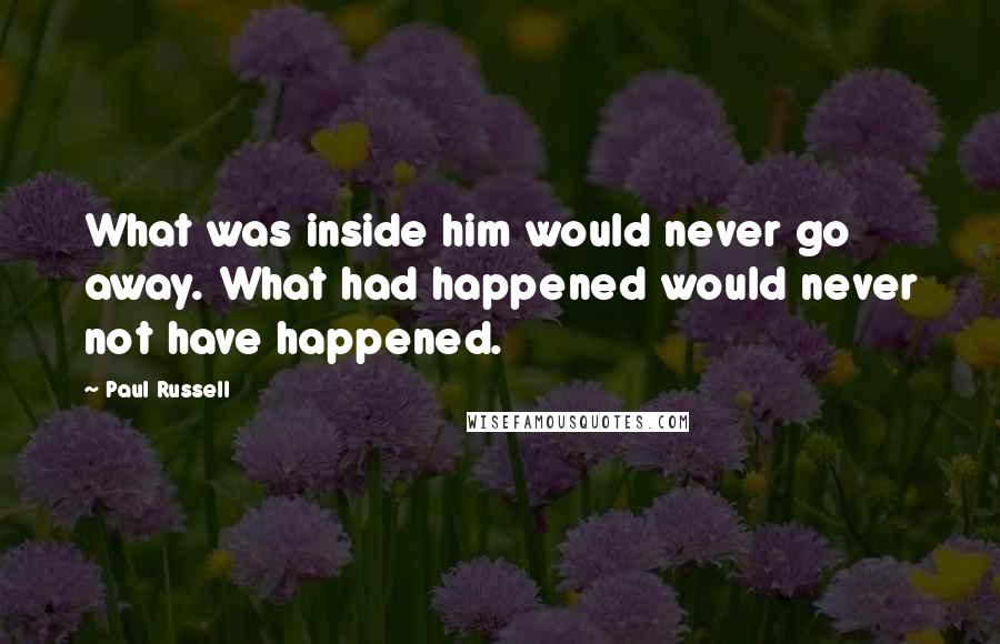 Paul Russell Quotes: What was inside him would never go away. What had happened would never not have happened.