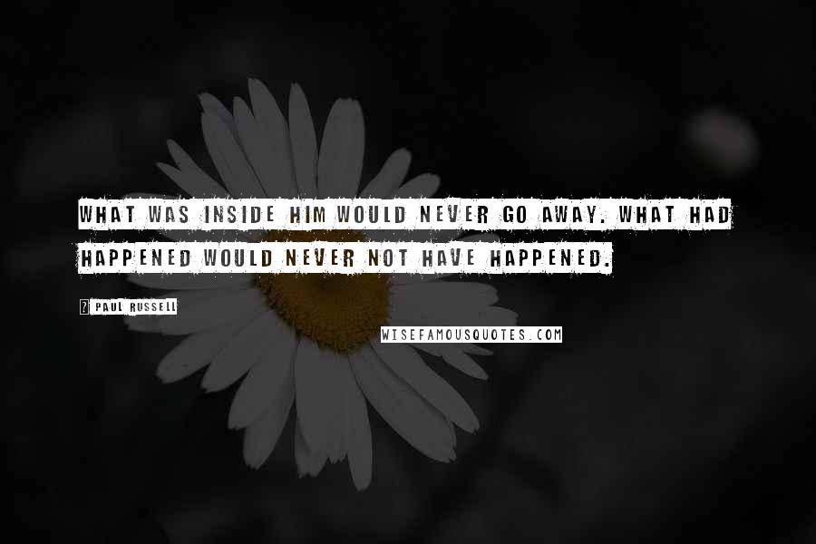 Paul Russell Quotes: What was inside him would never go away. What had happened would never not have happened.