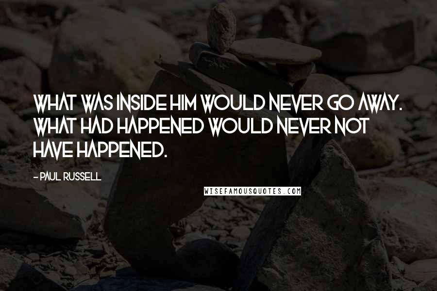 Paul Russell Quotes: What was inside him would never go away. What had happened would never not have happened.