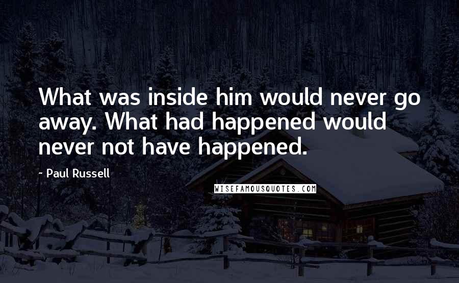 Paul Russell Quotes: What was inside him would never go away. What had happened would never not have happened.