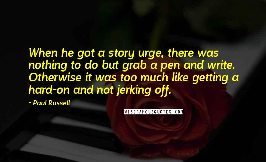 Paul Russell Quotes: When he got a story urge, there was nothing to do but grab a pen and write. Otherwise it was too much like getting a hard-on and not jerking off.