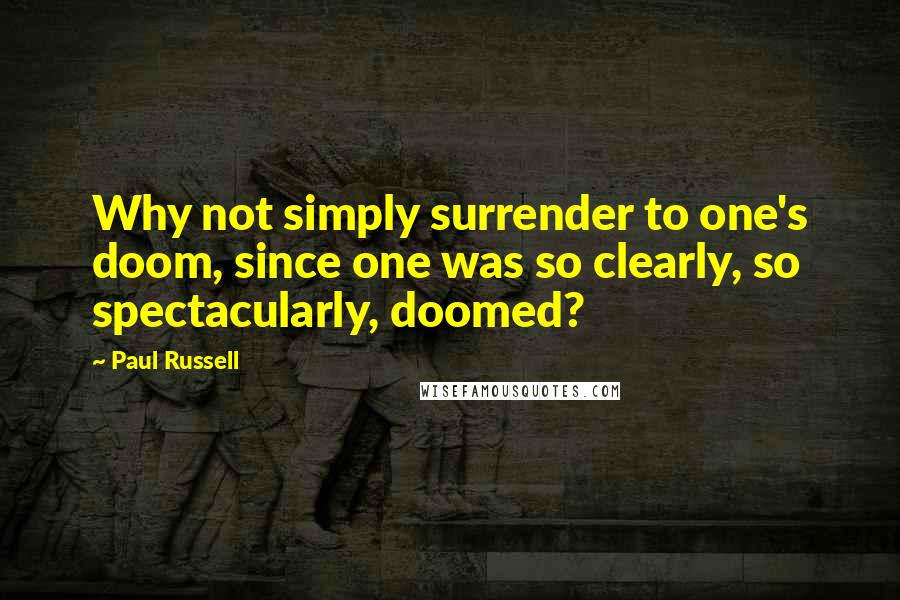 Paul Russell Quotes: Why not simply surrender to one's doom, since one was so clearly, so spectacularly, doomed?