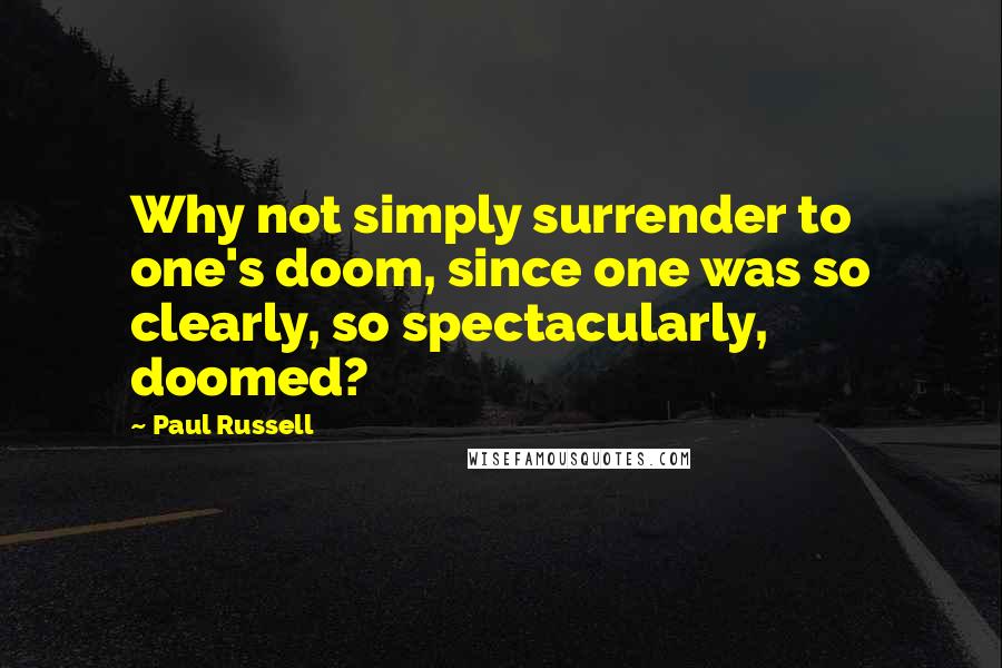 Paul Russell Quotes: Why not simply surrender to one's doom, since one was so clearly, so spectacularly, doomed?