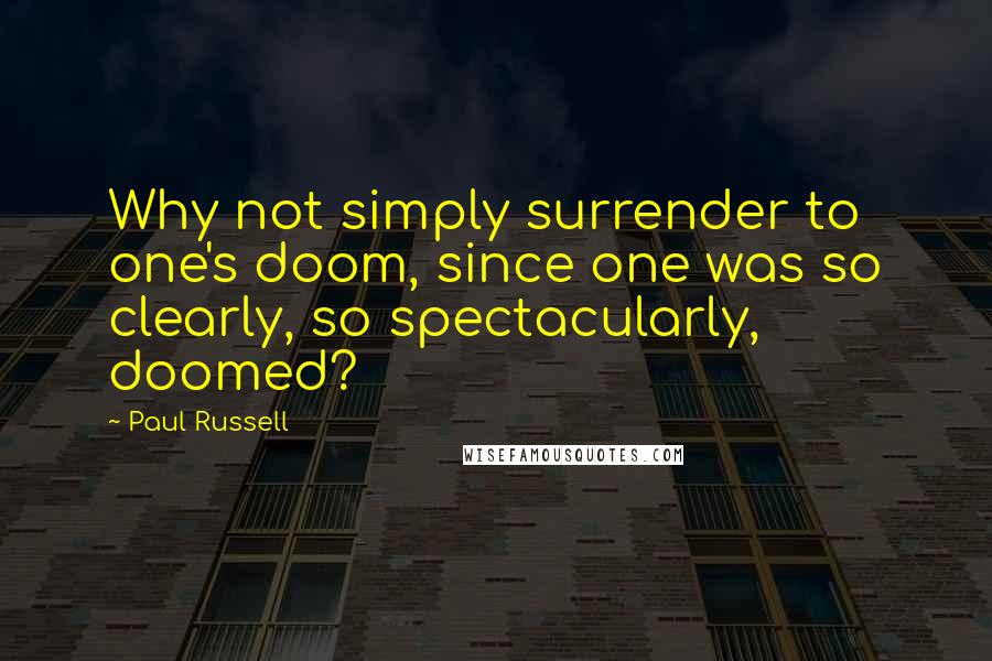 Paul Russell Quotes: Why not simply surrender to one's doom, since one was so clearly, so spectacularly, doomed?
