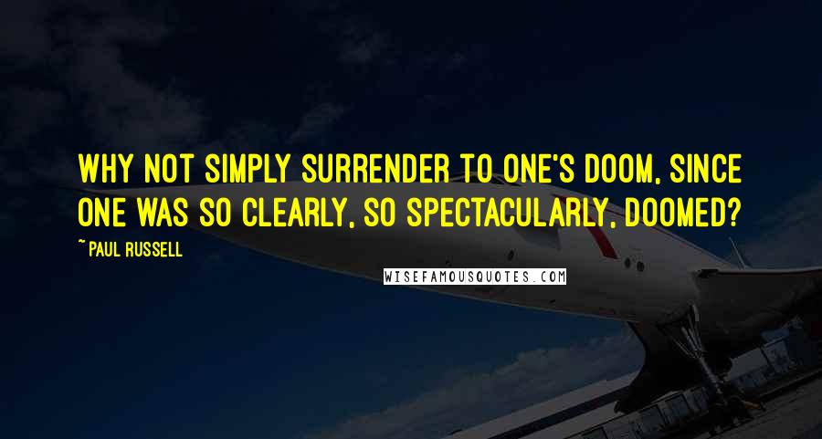Paul Russell Quotes: Why not simply surrender to one's doom, since one was so clearly, so spectacularly, doomed?