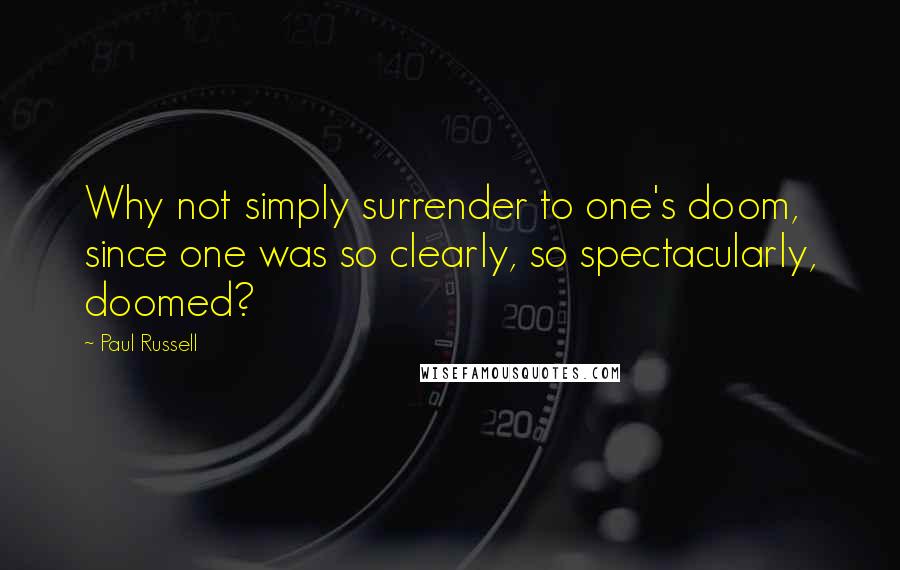 Paul Russell Quotes: Why not simply surrender to one's doom, since one was so clearly, so spectacularly, doomed?