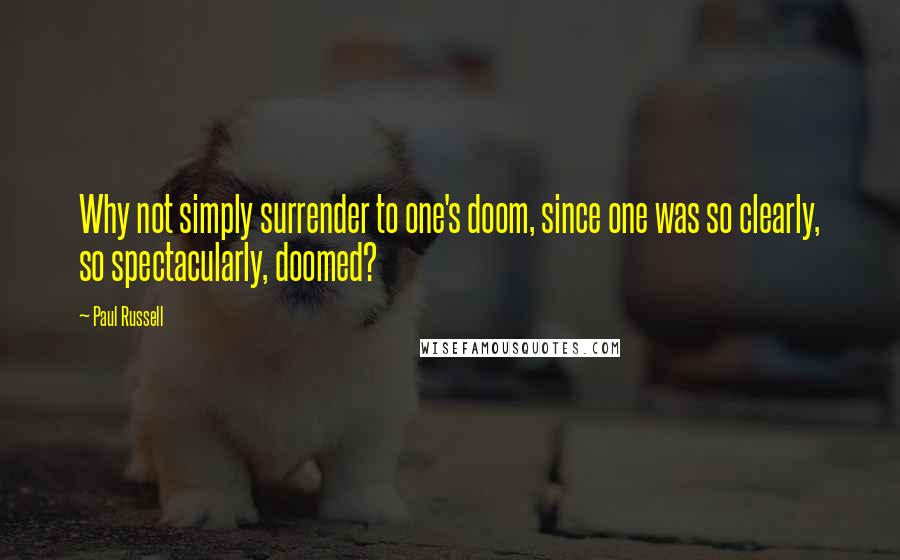 Paul Russell Quotes: Why not simply surrender to one's doom, since one was so clearly, so spectacularly, doomed?