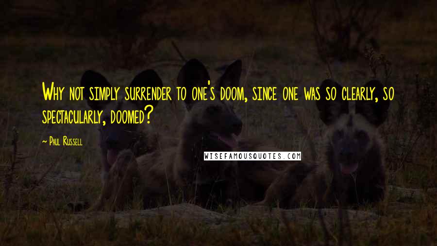Paul Russell Quotes: Why not simply surrender to one's doom, since one was so clearly, so spectacularly, doomed?