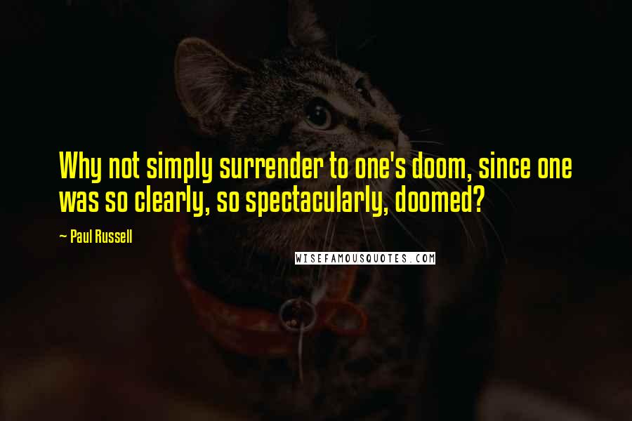 Paul Russell Quotes: Why not simply surrender to one's doom, since one was so clearly, so spectacularly, doomed?