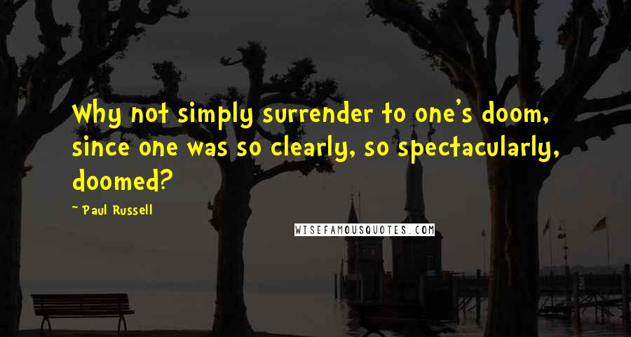 Paul Russell Quotes: Why not simply surrender to one's doom, since one was so clearly, so spectacularly, doomed?