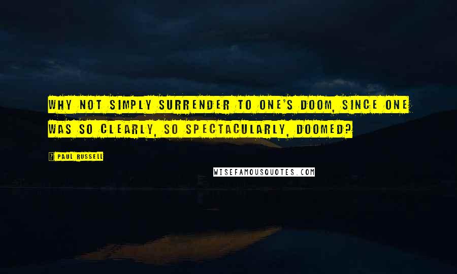 Paul Russell Quotes: Why not simply surrender to one's doom, since one was so clearly, so spectacularly, doomed?