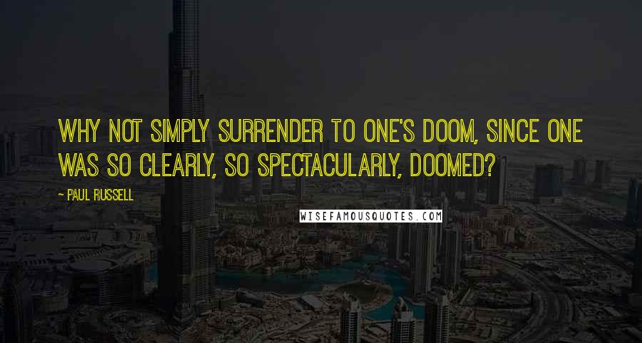 Paul Russell Quotes: Why not simply surrender to one's doom, since one was so clearly, so spectacularly, doomed?