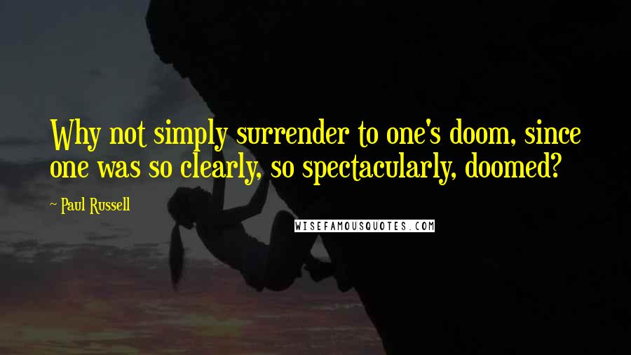 Paul Russell Quotes: Why not simply surrender to one's doom, since one was so clearly, so spectacularly, doomed?