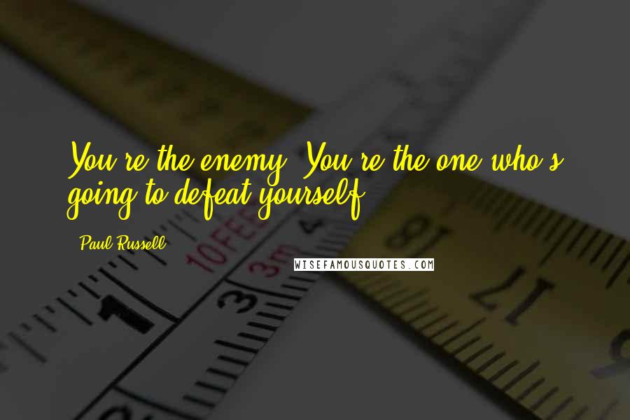 Paul Russell Quotes: You're the enemy. You're the one who's going to defeat yourself.
