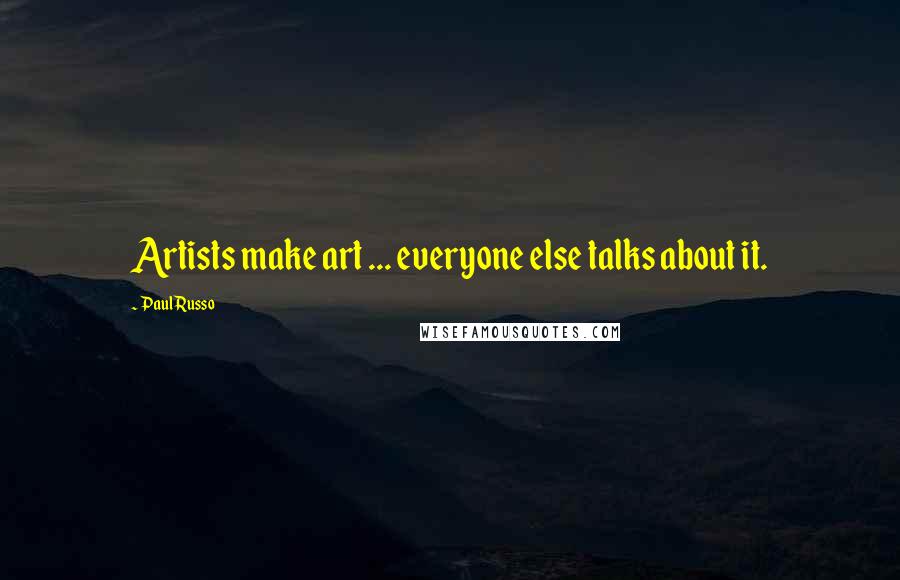 Paul Russo Quotes: Artists make art ... everyone else talks about it.