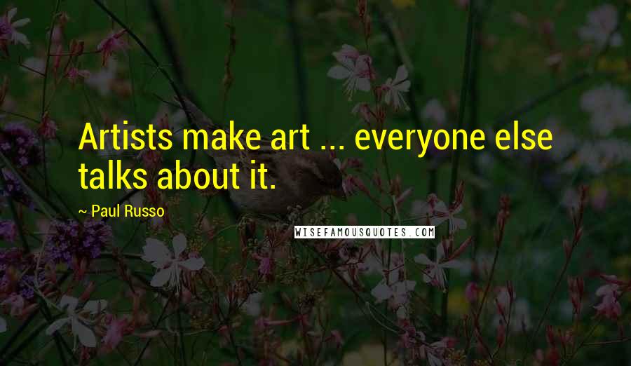 Paul Russo Quotes: Artists make art ... everyone else talks about it.