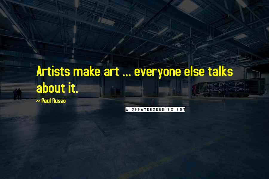 Paul Russo Quotes: Artists make art ... everyone else talks about it.