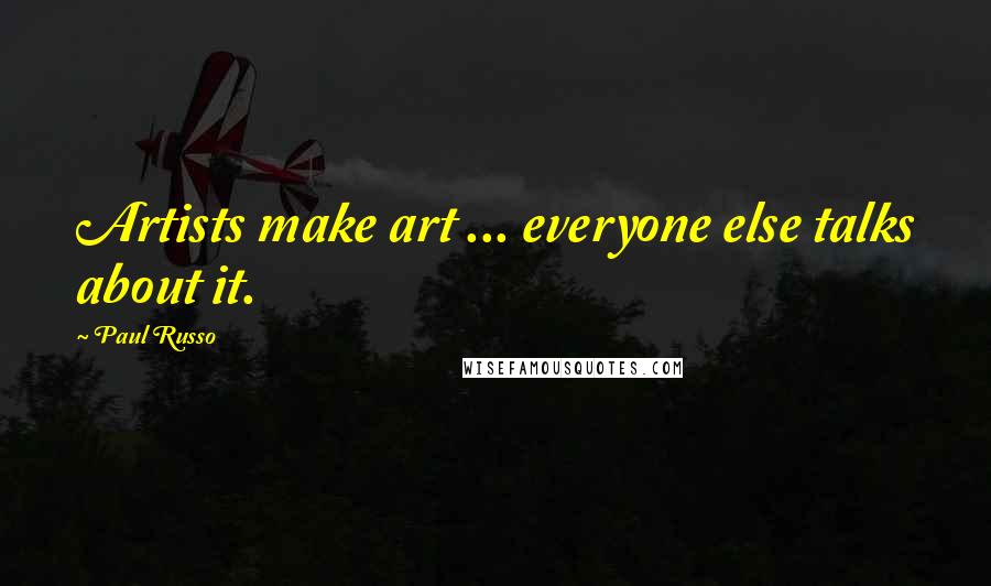 Paul Russo Quotes: Artists make art ... everyone else talks about it.