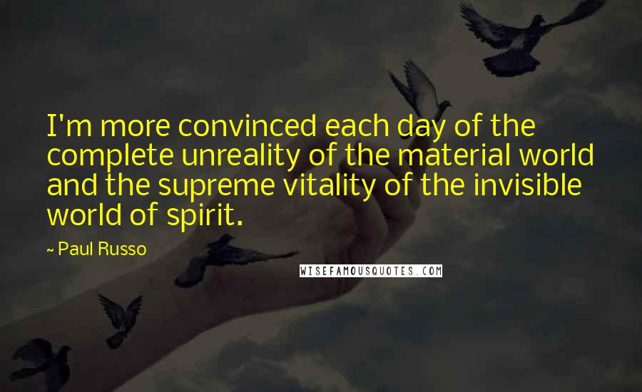 Paul Russo Quotes: I'm more convinced each day of the complete unreality of the material world and the supreme vitality of the invisible world of spirit.