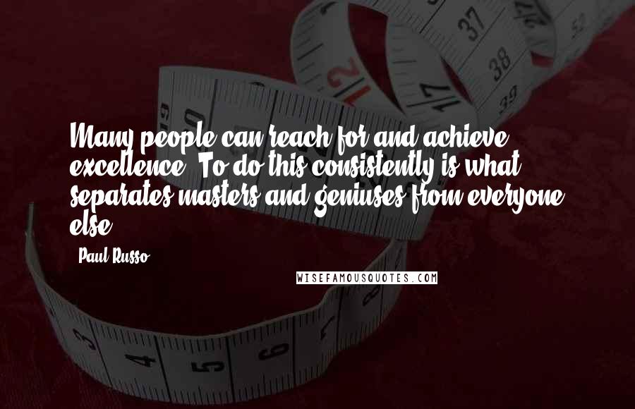 Paul Russo Quotes: Many people can reach for and achieve excellence. To do this consistently is what separates masters and geniuses from everyone else.