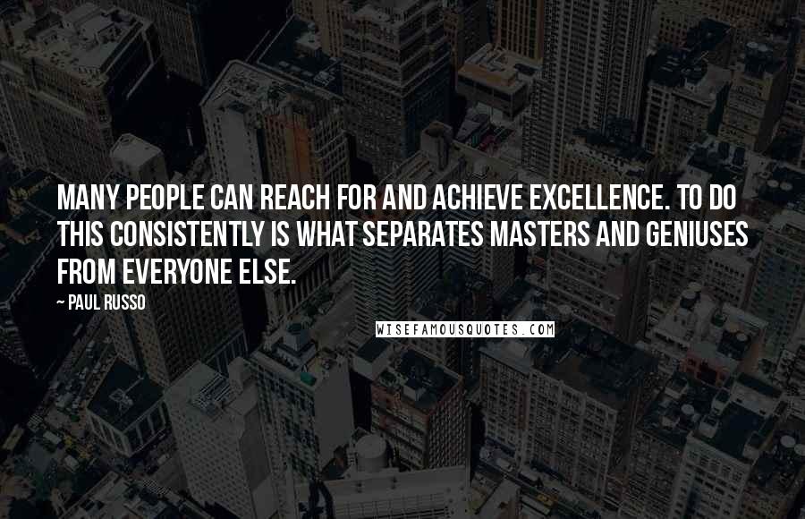 Paul Russo Quotes: Many people can reach for and achieve excellence. To do this consistently is what separates masters and geniuses from everyone else.