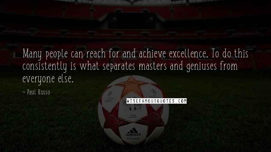 Paul Russo Quotes: Many people can reach for and achieve excellence. To do this consistently is what separates masters and geniuses from everyone else.