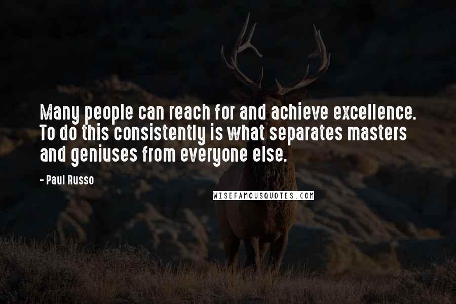 Paul Russo Quotes: Many people can reach for and achieve excellence. To do this consistently is what separates masters and geniuses from everyone else.