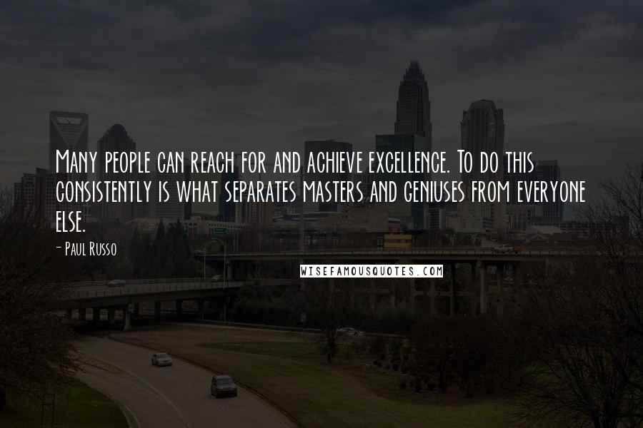 Paul Russo Quotes: Many people can reach for and achieve excellence. To do this consistently is what separates masters and geniuses from everyone else.