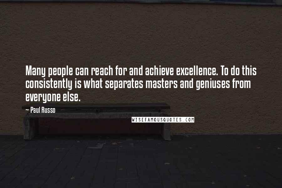 Paul Russo Quotes: Many people can reach for and achieve excellence. To do this consistently is what separates masters and geniuses from everyone else.