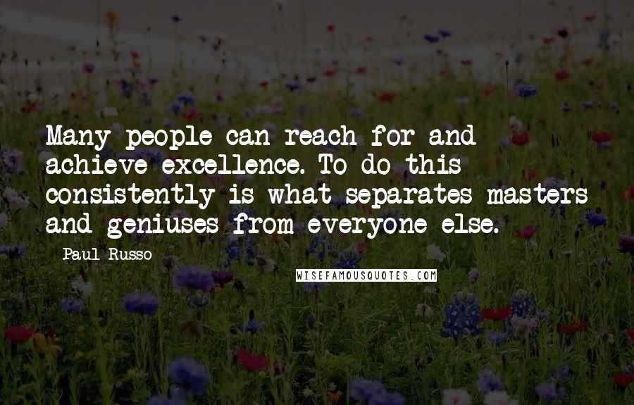 Paul Russo Quotes: Many people can reach for and achieve excellence. To do this consistently is what separates masters and geniuses from everyone else.