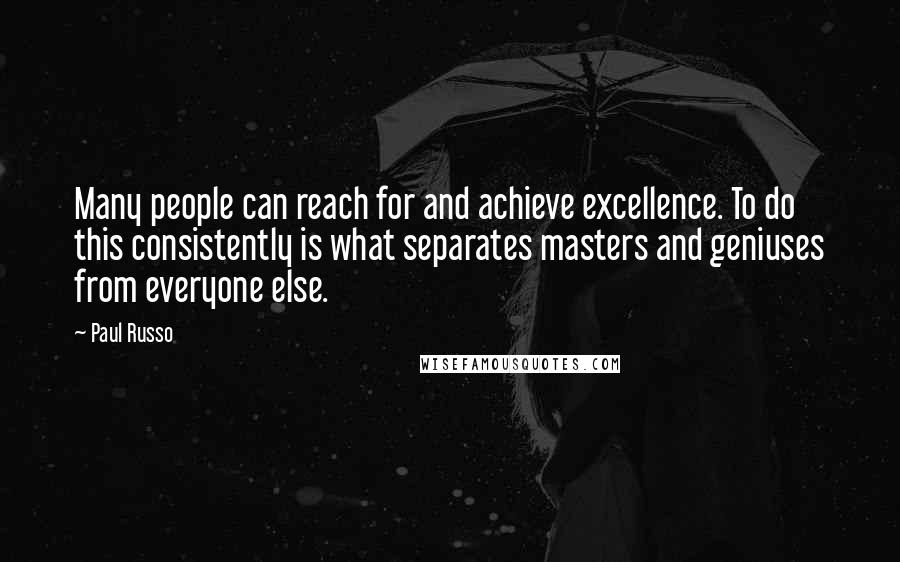 Paul Russo Quotes: Many people can reach for and achieve excellence. To do this consistently is what separates masters and geniuses from everyone else.