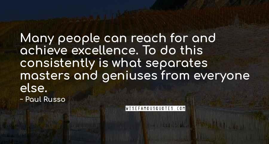 Paul Russo Quotes: Many people can reach for and achieve excellence. To do this consistently is what separates masters and geniuses from everyone else.