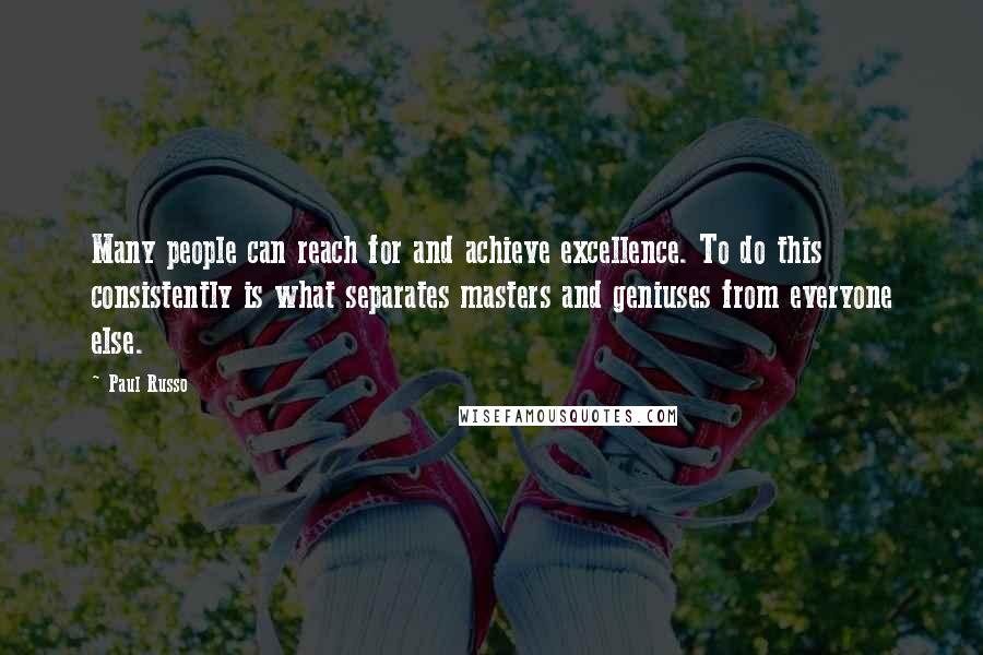 Paul Russo Quotes: Many people can reach for and achieve excellence. To do this consistently is what separates masters and geniuses from everyone else.