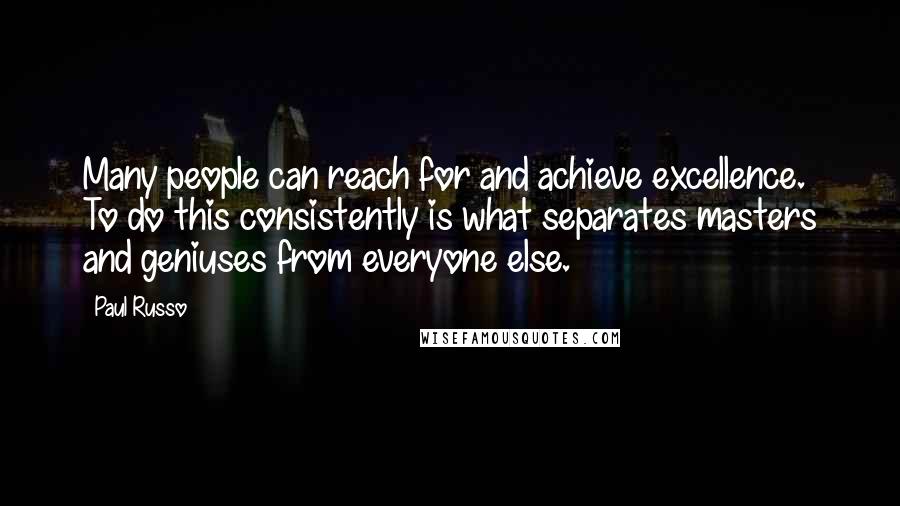 Paul Russo Quotes: Many people can reach for and achieve excellence. To do this consistently is what separates masters and geniuses from everyone else.