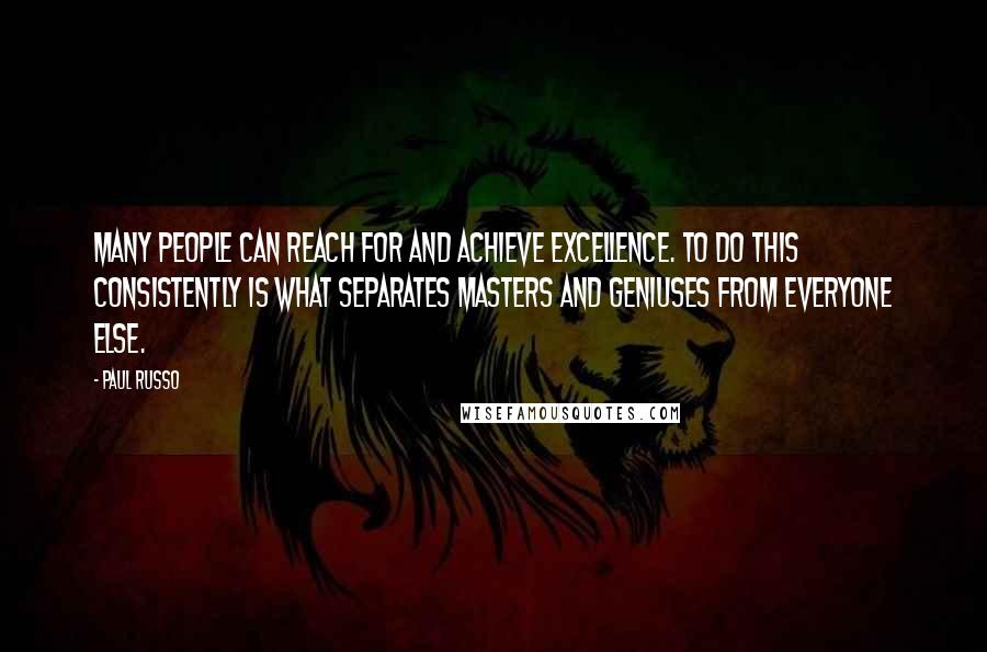 Paul Russo Quotes: Many people can reach for and achieve excellence. To do this consistently is what separates masters and geniuses from everyone else.