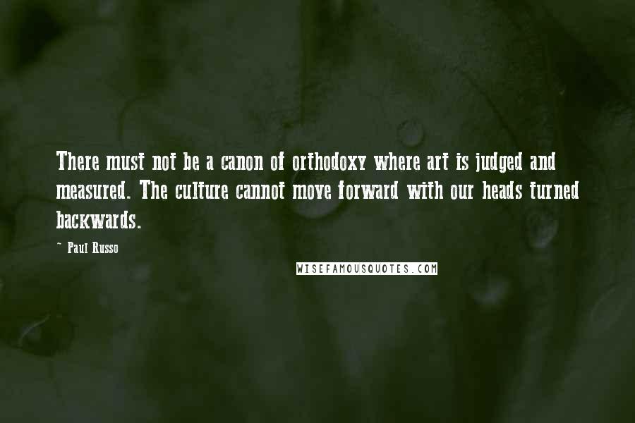 Paul Russo Quotes: There must not be a canon of orthodoxy where art is judged and measured. The culture cannot move forward with our heads turned backwards.