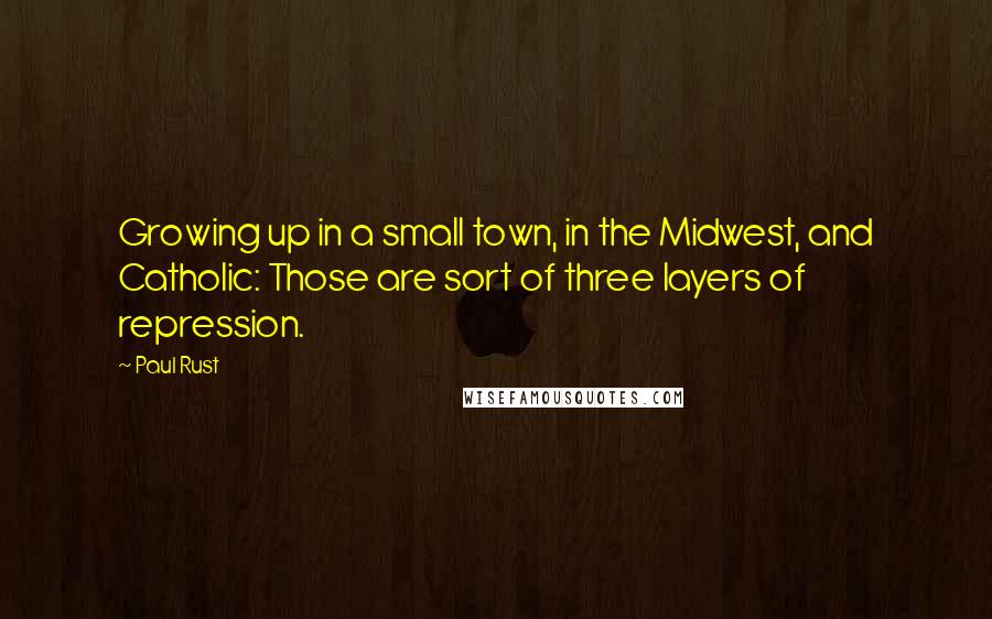 Paul Rust Quotes: Growing up in a small town, in the Midwest, and Catholic: Those are sort of three layers of repression.